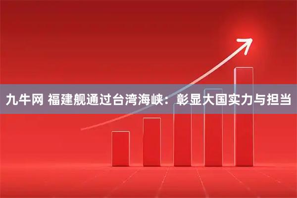 九牛网 福建舰通过台湾海峡：彰显大国实力与担当