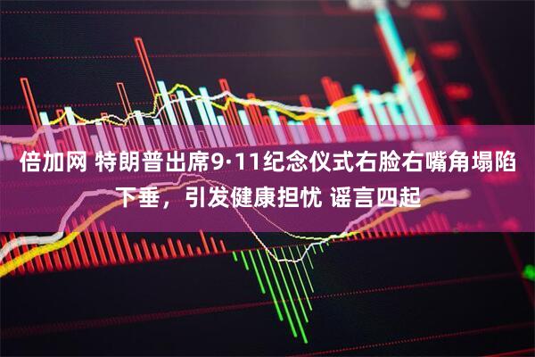 倍加网 特朗普出席9·11纪念仪式右脸右嘴角塌陷下垂，引发健康担忧 谣言四起
