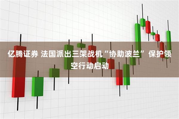 亿腾证券 法国派出三架战机“协助波兰” 保护领空行动启动