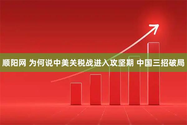 顺阳网 为何说中美关税战进入攻坚期 中国三招破局
