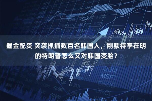 掘金配资 突袭抓捕数百名韩国人，刚款待李在明的特朗普怎么又对韩国变脸？