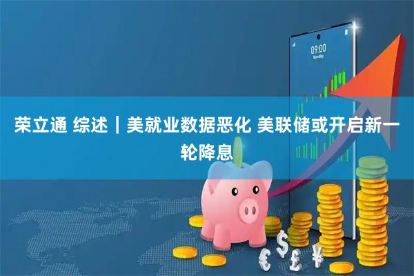 荣立通 综述｜美就业数据恶化 美联储或开启新一轮降息