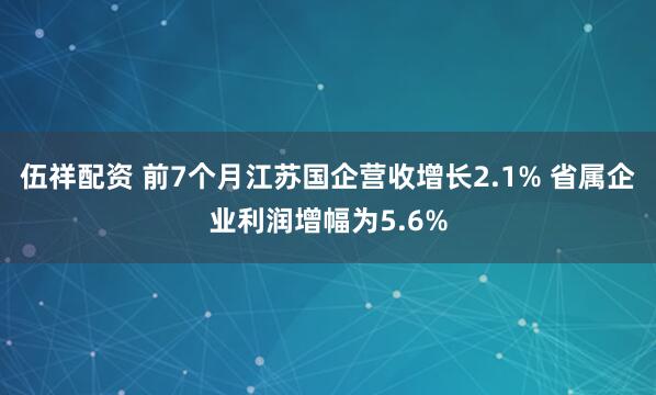 伍祥配资 前7个月江苏国企营收增长2.1% 省属企业利润增幅为5.6%