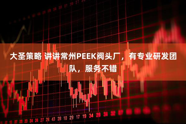 大圣策略 讲讲常州PEEK阀头厂，有专业研发团队，服务不错