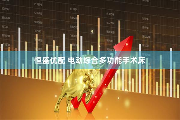 恒盛优配 电动综合多功能手术床