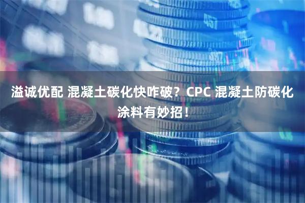 溢诚优配 混凝土碳化快咋破？CPC 混凝土防碳化涂料有妙招！