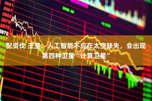 配资伐 王坚：人工智能不应在太空缺失，会出现第四种卫星“计算卫星”