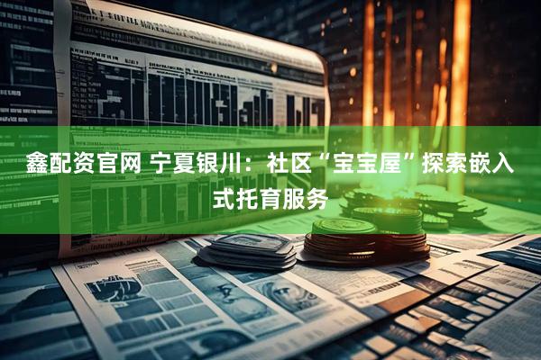 鑫配资官网 宁夏银川：社区“宝宝屋”探索嵌入式托育服务