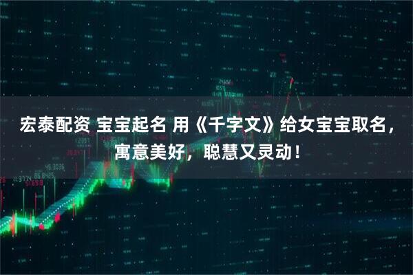 宏泰配资 宝宝起名 用《千字文》给女宝宝取名，寓意美好，聪慧又灵动！