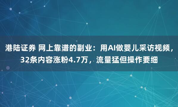 港陆证券 网上靠谱的副业：用AI做婴儿采访视频，32条内容涨粉4.7万，流量猛但操作要细