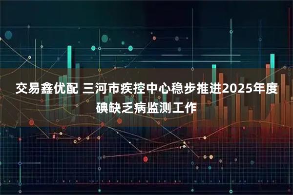 交易鑫优配 三河市疾控中心稳步推进2025年度碘缺乏病监测工作