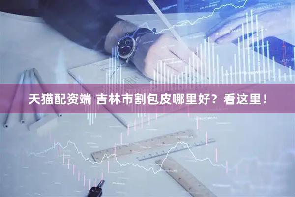 天猫配资端 吉林市割包皮哪里好？看这里！
