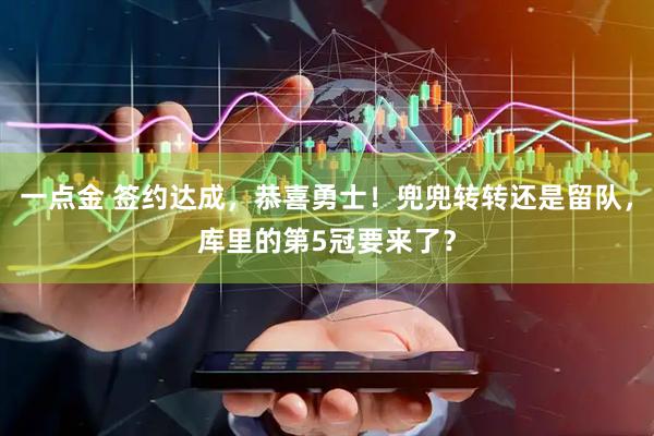 一点金 签约达成，恭喜勇士！兜兜转转还是留队，库里的第5冠要来了？