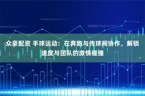 众豪配资 手球运动：在奔跑与传球间协作，解锁速度与团队的激情碰撞