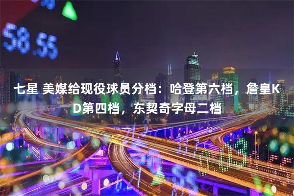 七星 美媒给现役球员分档：哈登第六档，詹皇KD第四档，东契奇字母二档