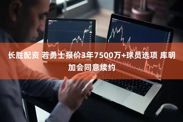 长胜配资 若勇士报价3年7500万+球员选项 库明加会同意续约