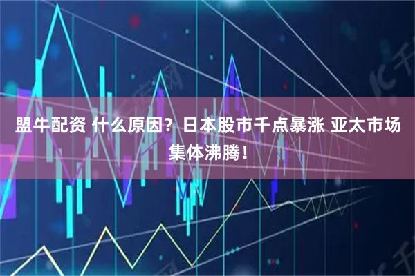 盟牛配资 什么原因？日本股市千点暴涨 亚太市场集体沸腾！