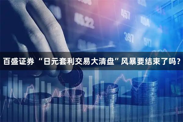 百盛证券 “日元套利交易大清盘”风暴要结束了吗？