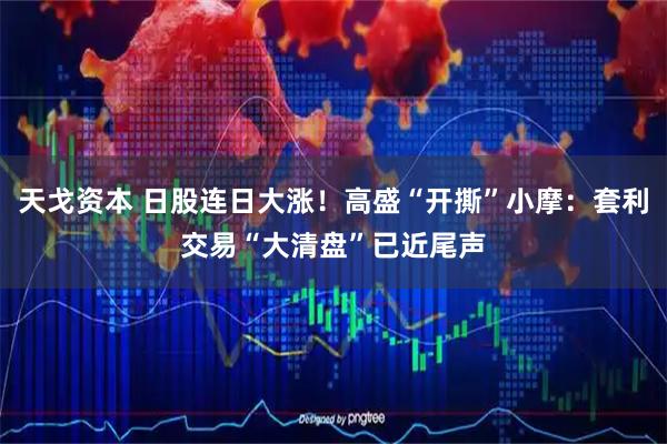 天戈资本 日股连日大涨！高盛“开撕”小摩：套利交易“大清盘”已近尾声