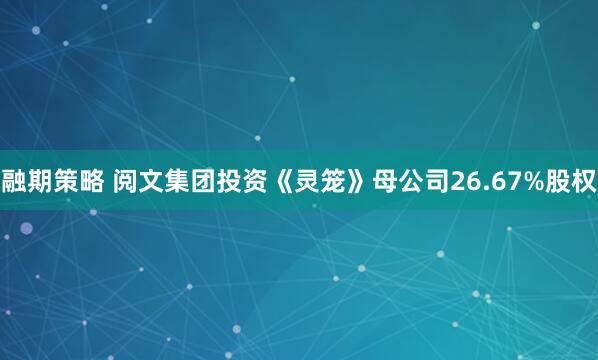 融期策略 阅文集团投资《灵笼》母公司26.67%股权