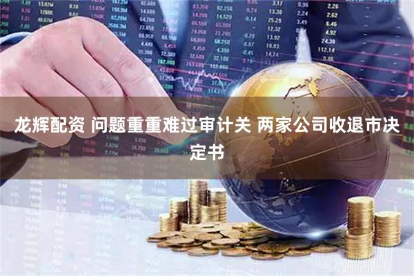 龙辉配资 问题重重难过审计关 两家公司收退市决定书