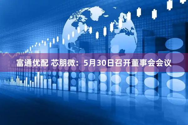 富通优配 芯朋微：5月30日召开董事会会议