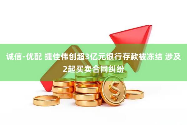 诚信-优配 捷佳伟创超3亿元银行存款被冻结 涉及2起买卖合同纠纷