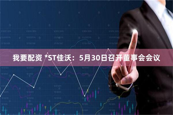 我要配资 *ST佳沃：5月30日召开董事会会议