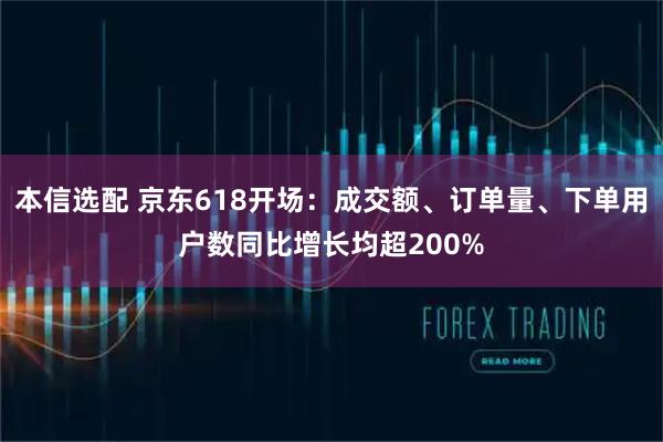 本信选配 京东618开场：成交额、订单量、下单用户数同比增长均超200%