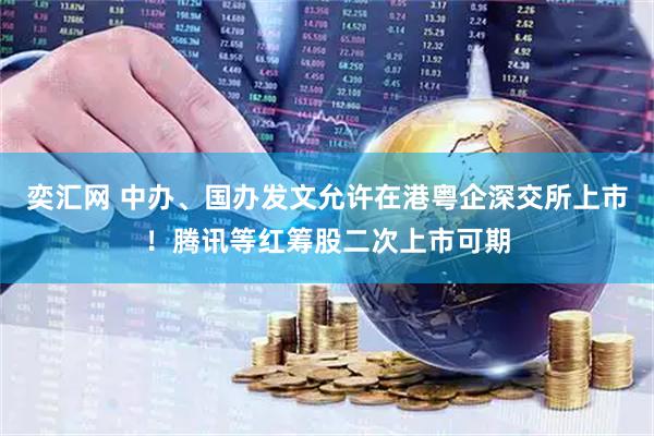 奕汇网 中办、国办发文允许在港粤企深交所上市！腾讯等红筹股二次上市可期