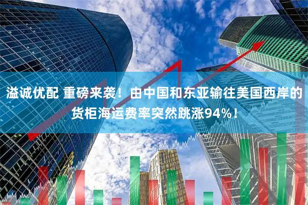 溢诚优配 重磅来袭！由中国和东亚输往美国西岸的货柜海运费率突然跳涨94%！