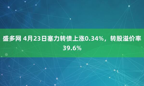 盛多网 4月23日塞力转债上涨0.34%，转股溢价率39.6%