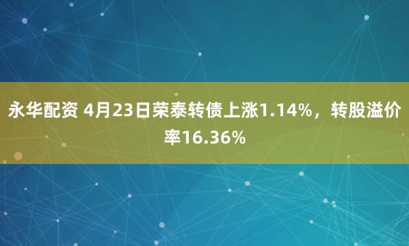 永华配资 4月23日荣泰转债上涨1.14%，转股溢价率16.36%