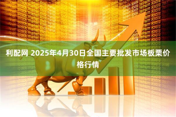 利配网 2025年4月30日全国主要批发市场板栗价格行情