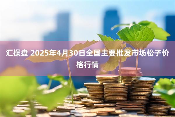 汇操盘 2025年4月30日全国主要批发市场松子价格行情