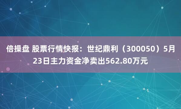 倍操盘 股票行情快报：世纪鼎利（300050）5月23日主力资金净卖出562.80万元