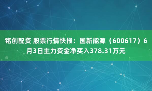 铭创配资 股票行情快报：国新能源（600617）6月3日主力资金净买入378.31万元