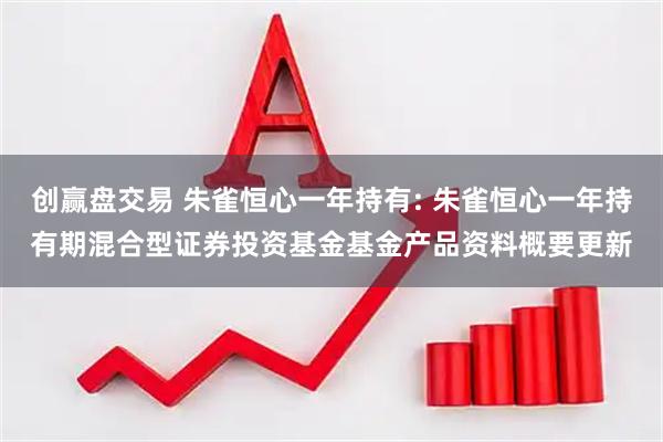 创赢盘交易 朱雀恒心一年持有: 朱雀恒心一年持有期混合型证券投资基金基金产品资料概要更新