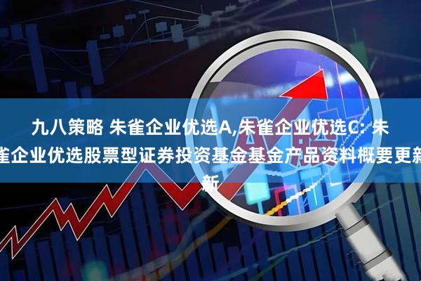 九八策略 朱雀企业优选A,朱雀企业优选C: 朱雀企业优选股票型证券投资基金基金产品资料概要更新