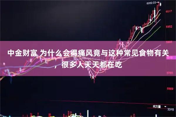 中金财富 为什么会得痛风竟与这种常见食物有关，很多人天天都在吃