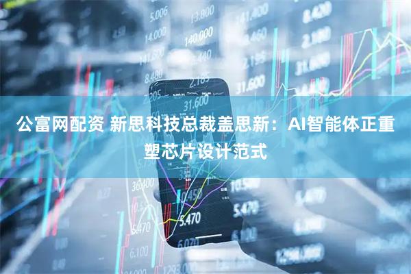 公富网配资 新思科技总裁盖思新：AI智能体正重塑芯片设计范式