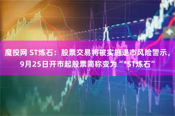 魔投网 ST炼石：股票交易将被实施退市风险警示，9月25日开市起股票简称变为“*ST炼石”