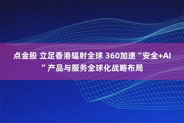 点金股 立足香港辐射全球 360加速“安全+AI”产品与服务全球化战略布局