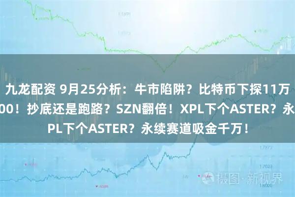 九龙配资 9月25分析：牛市陷阱？比特币下探11万！以太坊跌破4000！抄底还是跑路？SZN翻倍！XPL下个ASTER？永续赛道吸金千万！