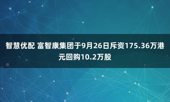 智慧优配 富智康集团于9月26日斥资175.36万港元回购10.2万股