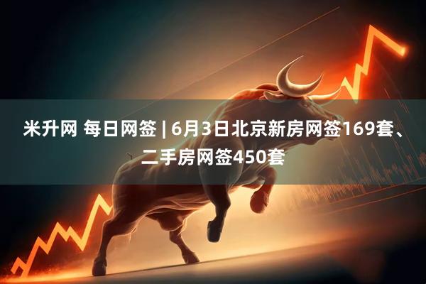 米升网 每日网签 | 6月3日北京新房网签169套、二手房网签450套