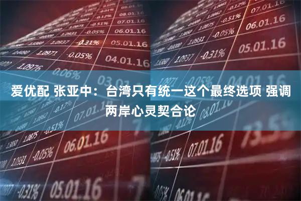 爱优配 张亚中：台湾只有统一这个最终选项 强调两岸心灵契合论