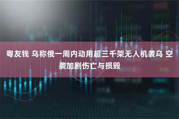 粤友钱 乌称俄一周内动用超三千架无人机袭乌 空袭加剧伤亡与损毁
