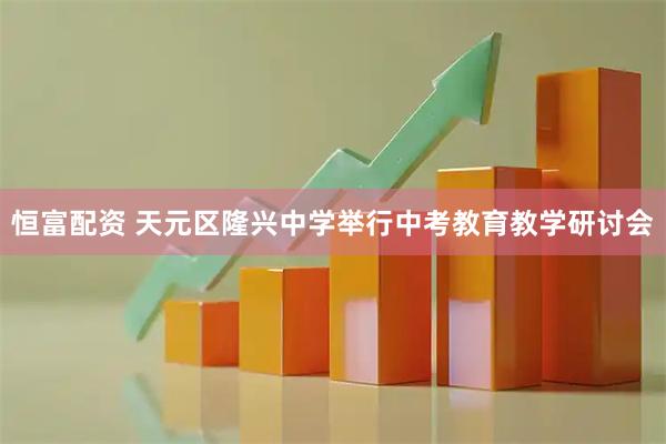 恒富配资 天元区隆兴中学举行中考教育教学研讨会