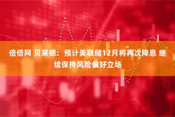 倍倍网 贝莱德：预计美联储12月将再次降息 继续保持风险偏好立场